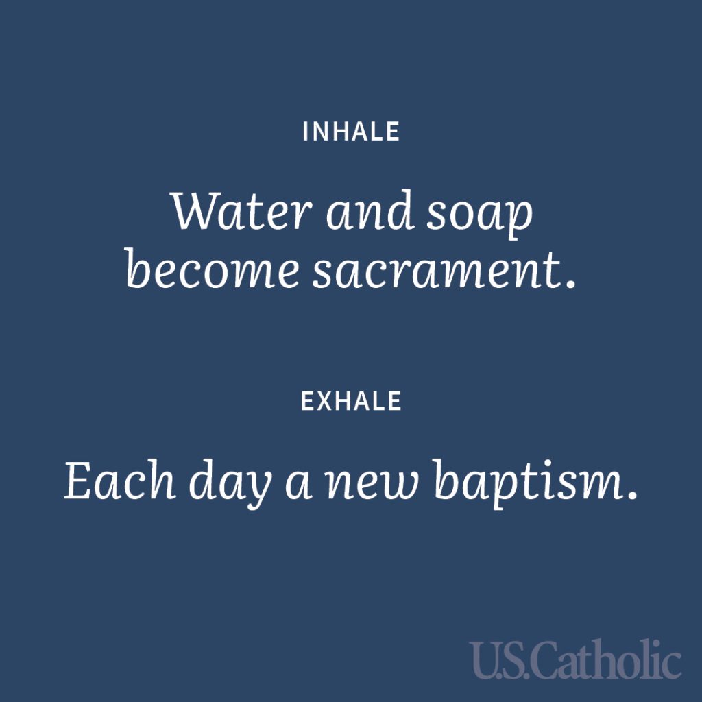 Inhale: Water and soap become sacrament.
Exhale: Each day a new baptism.